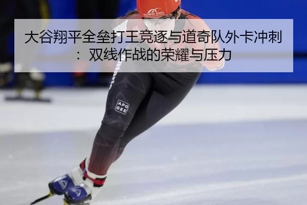 大谷翔平全垒打王竞逐与道奇队外卡冲刺：双线作战的荣耀与压力