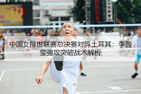 中国女排世联赛总决赛对阵土耳其：李盈莹强攻突破战术解析