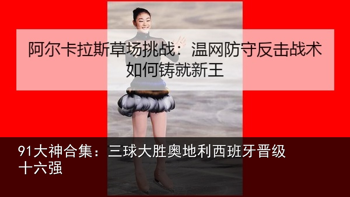 91大神合集：三球大胜奥地利西班牙晋级十六强