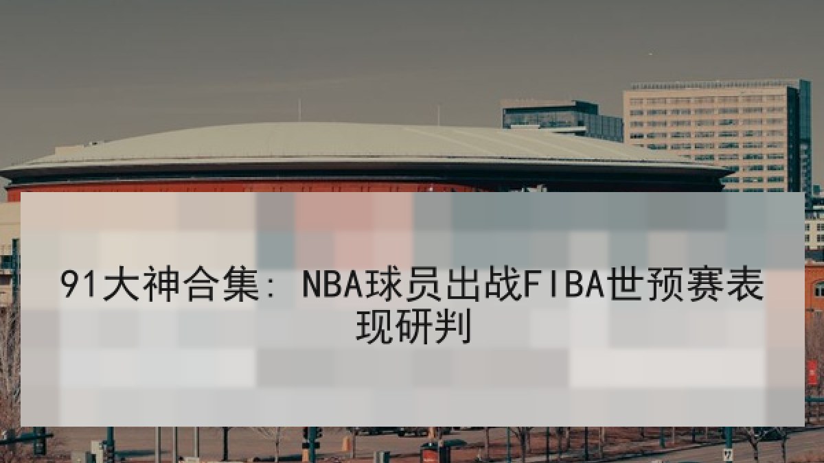 91大神合集: NBA球员出战FIBA世预赛表现研判