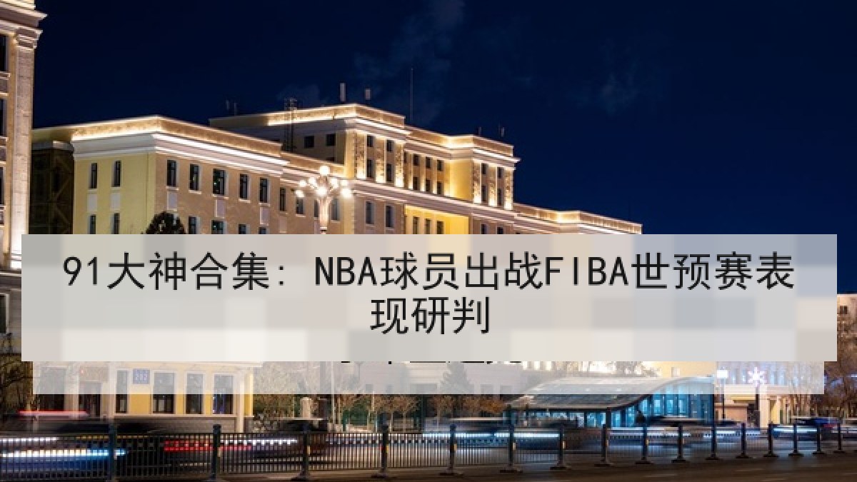 91大神合集: NBA球员出战FIBA世预赛表现研判