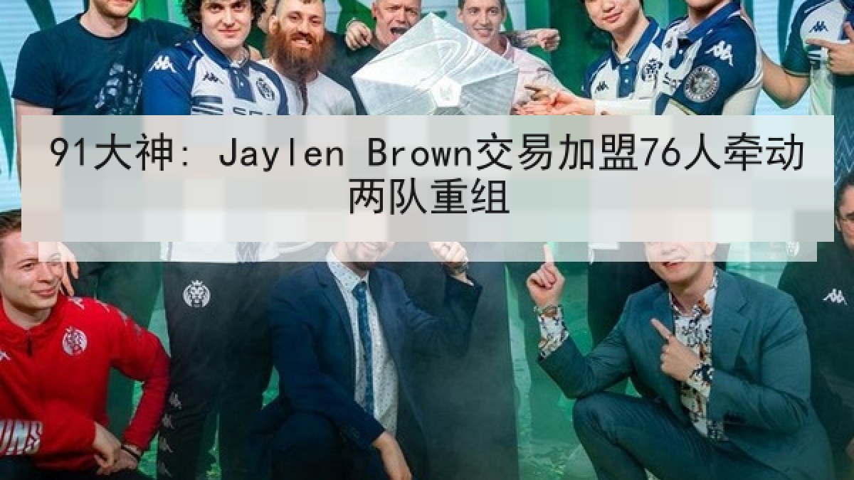 91大神: Jaylen Brown交易加盟76人牵动两队重组 91大神: Jaylen Brown交易加盟76人牵动两队重组