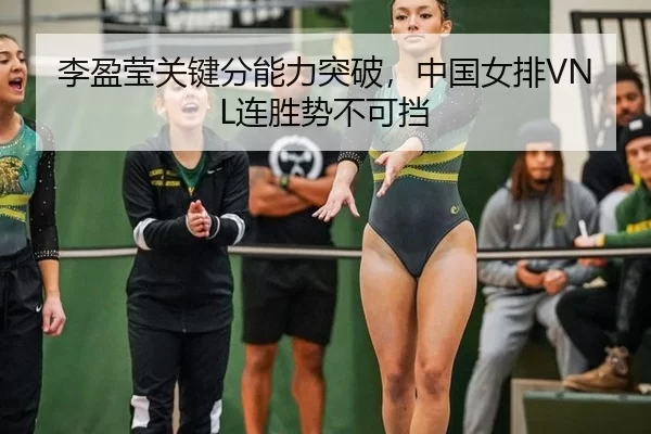 李盈莹关键分能力突破，中国女排VNL连胜势不可挡