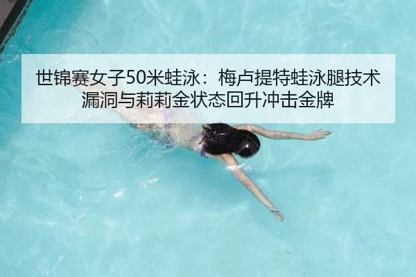 世锦赛女子50米蛙泳：梅卢提特蛙泳腿技术漏洞与莉莉金状态回升冲击金牌