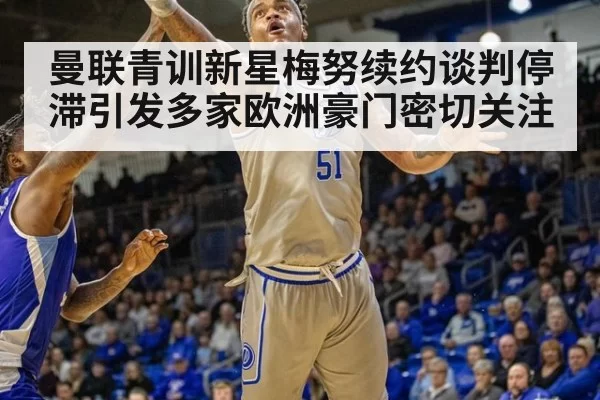 曼联青训新星梅努续约谈判停滞引发多家欧洲豪门密切关注