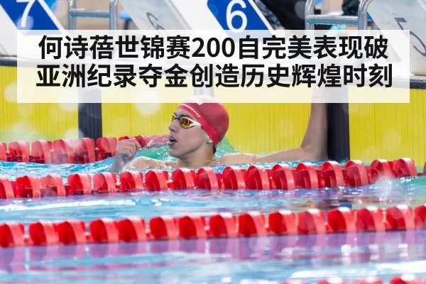 何诗蓓世锦赛200自完美表现破亚洲纪录夺金创造历史辉煌时刻