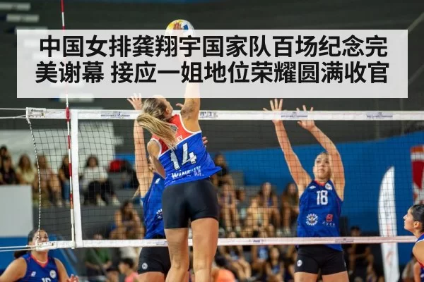 中国女排龚翔宇国家队百场纪念完美谢幕 接应一姐地位荣耀圆满收官