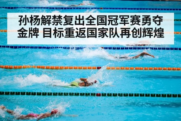 孙杨解禁复出全国冠军赛勇夺金牌 目标重返国家队再创辉煌