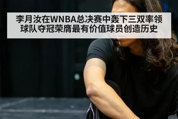 李月汝在WNBA总决赛中轰下三双率领球队夺冠荣膺最有价值球员创造历史
