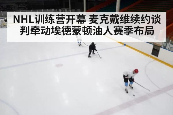 NHL训练营开幕 麦克戴维续约谈判牵动埃德蒙顿油人赛季布局